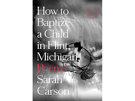 The latest poetry collection by Michigan native Sarah Carson titled 'How to Baptize a Child in Flint, Michigan.' 